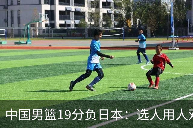 中国男篮19分负日本：选人用人双重困局，危机就在眼前