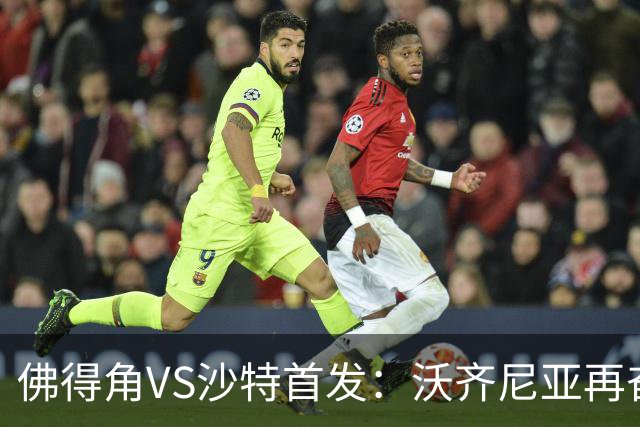 佛得角VS沙特首发：沃齐尼亚再奋力一搏 布赖坎登场