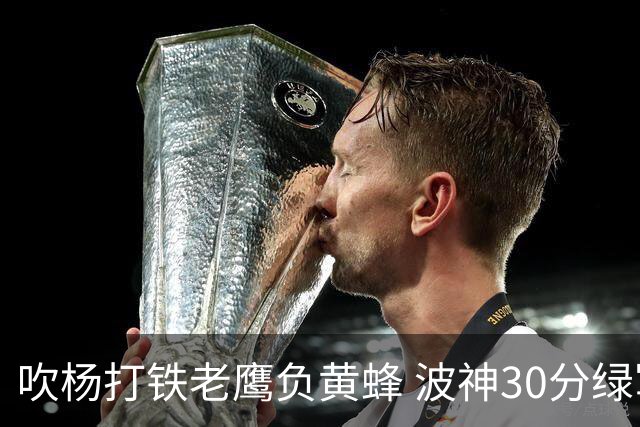 吹杨打铁老鹰负黄蜂 波神30分绿军险胜尼克斯