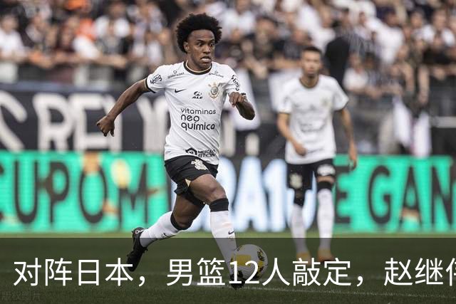 对阵日本，男篮12人敲定，赵继伟领衔，2人留洋，8人离队