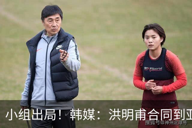 小组出局！韩媒：洪明甫合同到亚洲杯结束，能否留任仍待观察