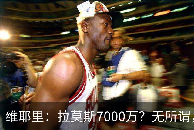 维耶里：拉莫斯7000万？无所谓，他非常强；我会多给300万留住DV9