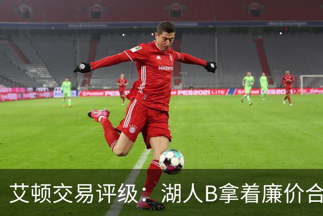 艾顿交易评级：湖人B拿着廉价合同换优质资产 奇才B阵容补强