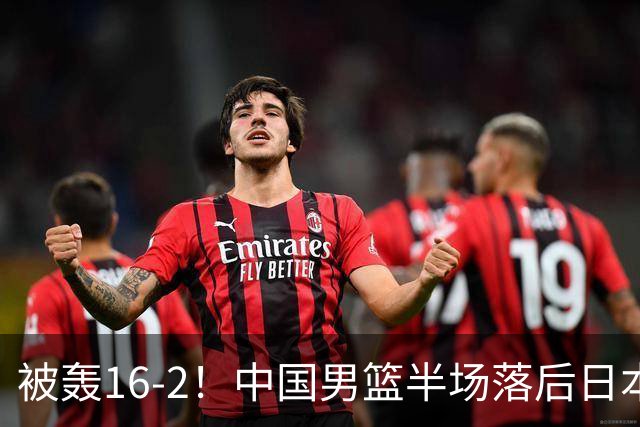 被轰16-2！中国男篮半场落后日本10分：贺希宁10分 杨瀚森5分2犯规